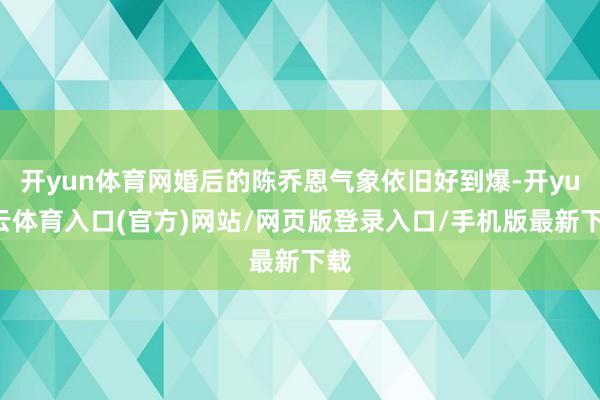 开yun体育网婚后的陈乔恩气象依旧好到爆-开yun云体育入口(官方)网站/网页版登录入口/手机版最新下载