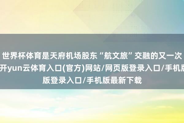 世界杯体育是天府机场股东“航文旅”交融的又一次积极尝试-开yun云体育入口(官方)网站/网页版登录入口/手机版最新下载
