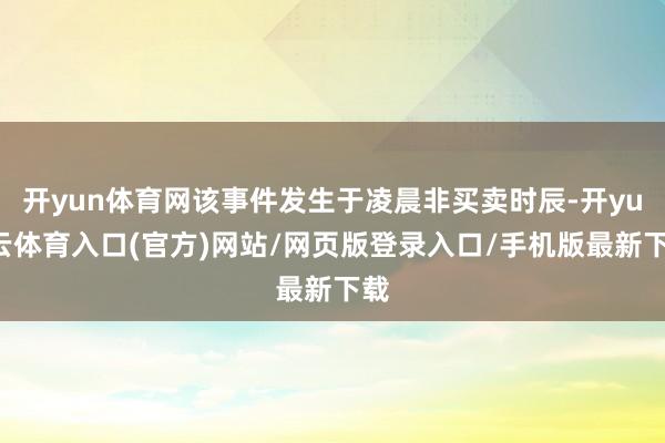 开yun体育网该事件发生于凌晨非买卖时辰-开yun云体育入口(官方)网站/网页版登录入口/手机版最新下载