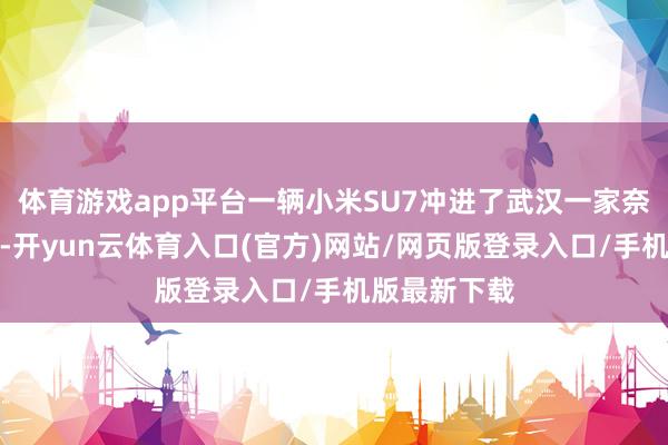 体育游戏app平台一辆小米SU7冲进了武汉一家奈雪的茶门店-开yun云体育入口(官方)网站/网页版登录入口/手机版最新下载