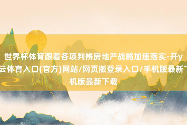 世界杯体育跟着各项判辨房地产战略加速落实-开yun云体育入口(官方)网站/网页版登录入口/手机版最新下载