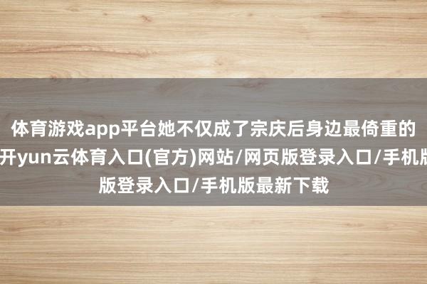 体育游戏app平台她不仅成了宗庆后身边最倚重的业务干将-开yun云体育入口(官方)网站/网页版登录入口/手机版最新下载