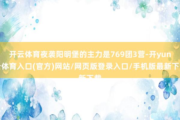 开云体育夜袭阳明堡的主力是769团3营-开yun云体育入口(官方)网站/网页版登录入口/手机版最新下载