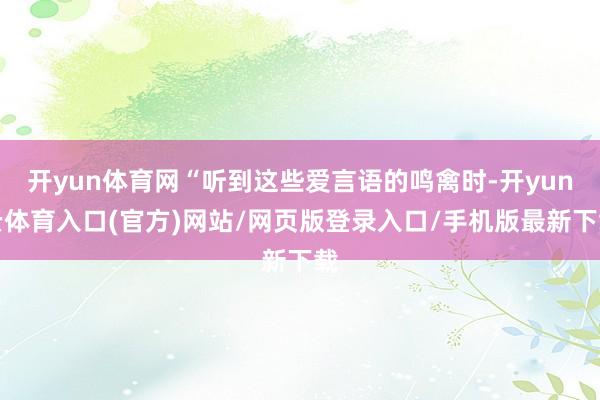 开yun体育网“听到这些爱言语的鸣禽时-开yun云体育入口(官方)网站/网页版登录入口/手机版最新下载