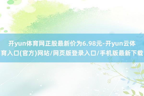 开yun体育网正股最新价为6.98元-开yun云体育入口(官方)网站/网页版登录入口/手机版最新下载
