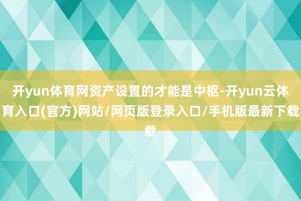 开yun体育网资产设置的才能是中枢-开yun云体育入口(官方)网站/网页版登录入口/手机版最新下载