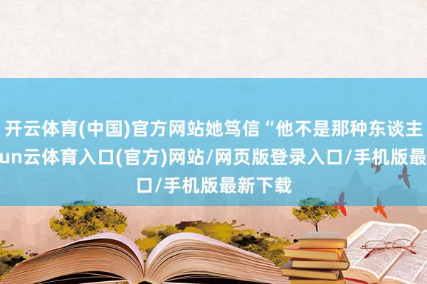 开云体育(中国)官方网站她笃信“他不是那种东谈主”-开yun云体育入口(官方)网站/网页版登录入口/手机版最新下载
