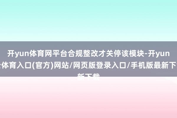 开yun体育网平台合规整改才关停该模块-开yun云体育入口(官方)网站/网页版登录入口/手机版最新下载