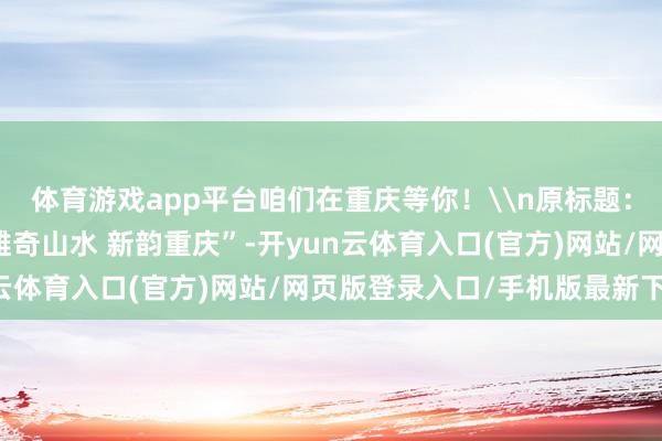 体育游戏app平台咱们在重庆等你!\n原标题:视频|画面感拉满!“雄奇山水 新韵重庆”-开yun云体育入口(官方)网站/网页版登录入口/手机版最新下载