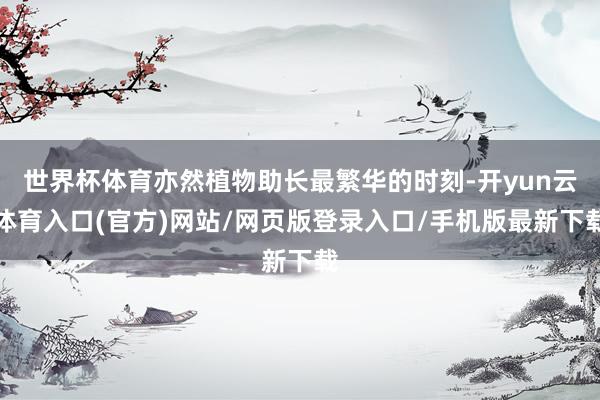 世界杯体育亦然植物助长最繁华的时刻-开yun云体育入口(官方)网站/网页版登录入口/手机版最新下载