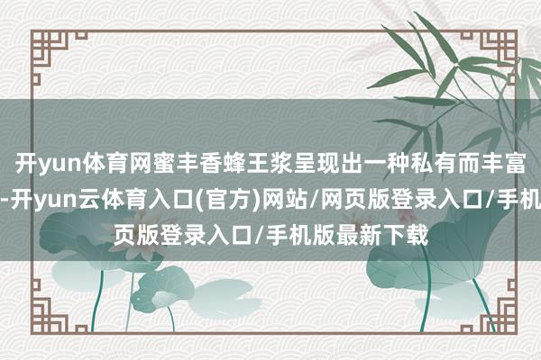 开yun体育网蜜丰香蜂王浆呈现出一种私有而丰富的味觉体验-开yun云体育入口(官方)网站/网页版登录入口/手机版最新下载