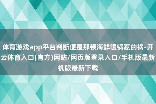 体育游戏app平台判断便是那顿海鲜暖锅惹的祸-开yun云体育入口(官方)网站/网页版登录入口/手机版最新下载