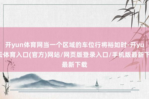 开yun体育网当一个区域的车位行将裕如时-开yun云体育入口(官方)网站/网页版登录入口/手机版最新下载
