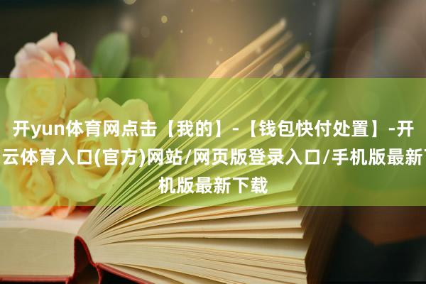 开yun体育网点击【我的】-【钱包快付处置】-开yun云体育入口(官方)网站/网页版登录入口/手机版最新下载