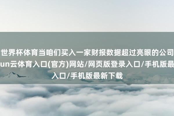 世界杯体育当咱们买入一家财报数据超过亮眼的公司时-开yun云体育入口(官方)网站/网页版登录入口/手机版最新下载