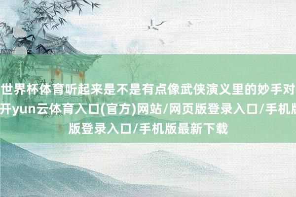 世界杯体育听起来是不是有点像武侠演义里的妙手对决?其实-开yun云体育入口(官方)网站/网页版登录入口/手机版最新下载