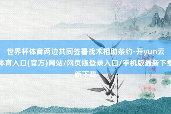 世界杯体育两边共同签署战术相助条约-开yun云体育入口(官方)网站/网页版登录入口/手机版最新下载