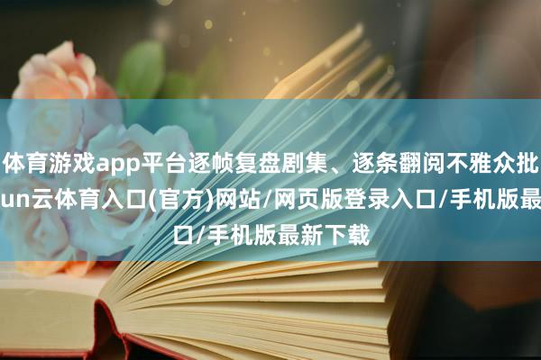 体育游戏app平台逐帧复盘剧集、逐条翻阅不雅众批驳-开yun云体育入口(官方)网站/网页版登录入口/手机版最新下载