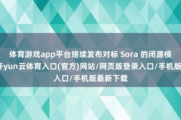 体育游戏app平台络续发布对标 Sora 的闭源模子居品-开yun云体育入口(官方)网站/网页版登录入口/手机版最新下载