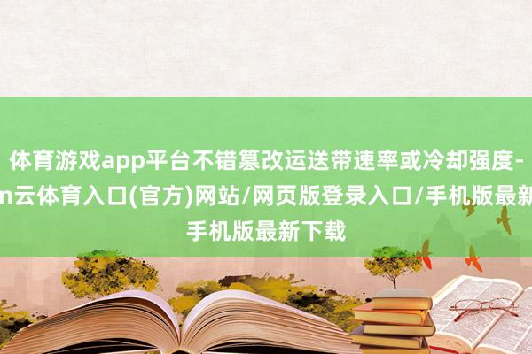体育游戏app平台不错篡改运送带速率或冷却强度-开yun云体育入口(官方)网站/网页版登录入口/手机版最新下载