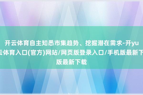 开云体育自主知悉市集趋势、挖掘潜在需求-开yun云体育入口(官方)网站/网页版登录入口/手机版最新下载
