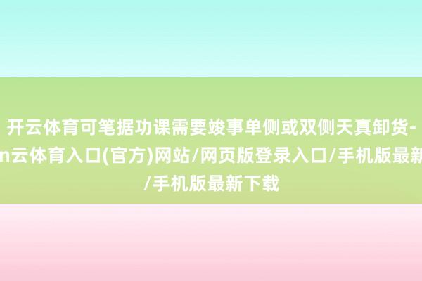 开云体育可笔据功课需要竣事单侧或双侧天真卸货-开yun云体育入口(官方)网站/网页版登录入口/手机版最新下载