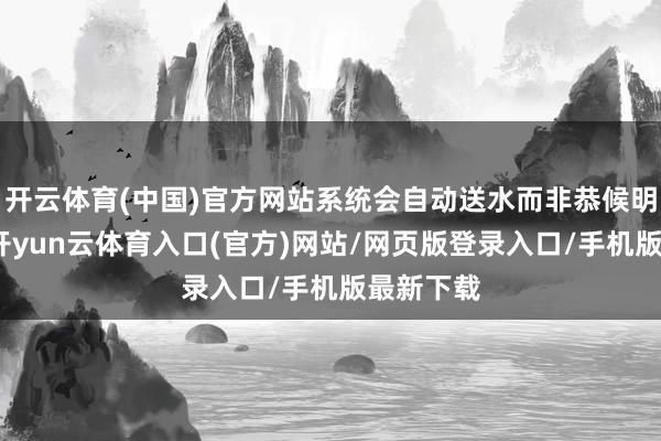 开云体育(中国)官方网站系统会自动送水而非恭候明确提示-开yun云体育入口(官方)网站/网页版登录入口/手机版最新下载