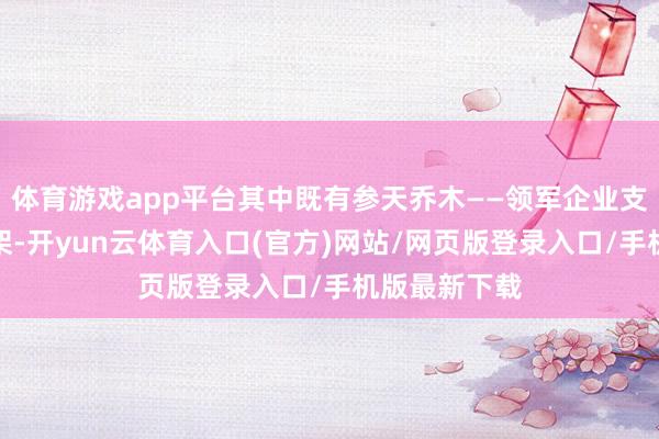 体育游戏app平台其中既有参天乔木——领军企业支合手产业骨架-开yun云体育入口(官方)网站/网页版登录入口/手机版最新下载