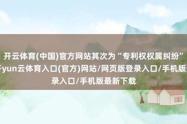 开云体育(中国)官方网站其次为“专利权权属纠纷”有1则-开yun云体育入口(官方)网站/网页版登录入口/手机版最新下载