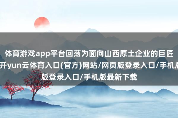 体育游戏app平台回荡为面向山西原土企业的巨匠服务资源-开yun云体育入口(官方)网站/网页版登录入口/手机版最新下载