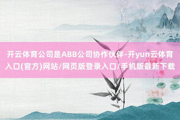 开云体育公司是ABB公司协作伙伴-开yun云体育入口(官方)网站/网页版登录入口/手机版最新下载