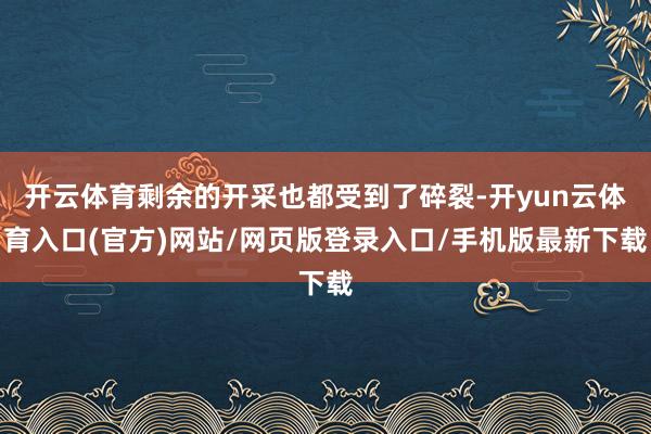 开云体育剩余的开采也都受到了碎裂-开yun云体育入口(官方)网站/网页版登录入口/手机版最新下载