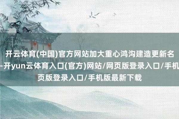 开云体育(中国)官方网站加大重心鸿沟建造更新名堂相沿力度-开yun云体育入口(官方)网站/网页版登录入口/手机版最新下载