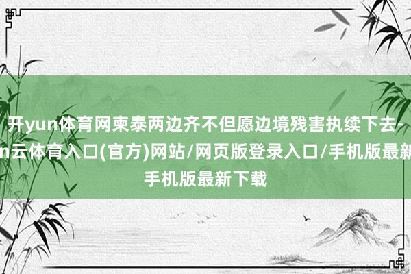 开yun体育网柬泰两边齐不但愿边境残害执续下去-开yun云体育入口(官方)网站/网页版登录入口/手机版最新下载