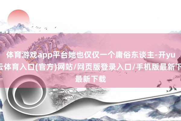 体育游戏app平台她也仅仅一个庸俗东谈主-开yun云体育入口(官方)网站/网页版登录入口/手机版最新下载