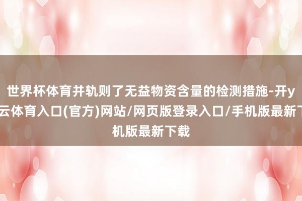 世界杯体育并轨则了无益物资含量的检测措施-开yun云体育入口(官方)网站/网页版登录入口/手机版最新下载