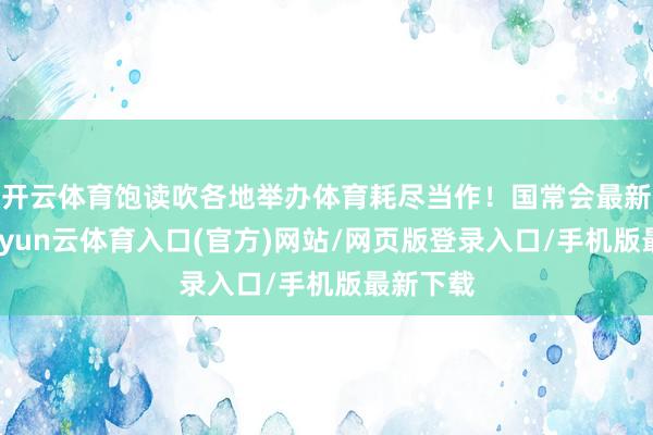 开云体育饱读吹各地举办体育耗尽当作！国常会最新部署-开yun云体育入口(官方)网站/网页版登录入口/手机版最新下载