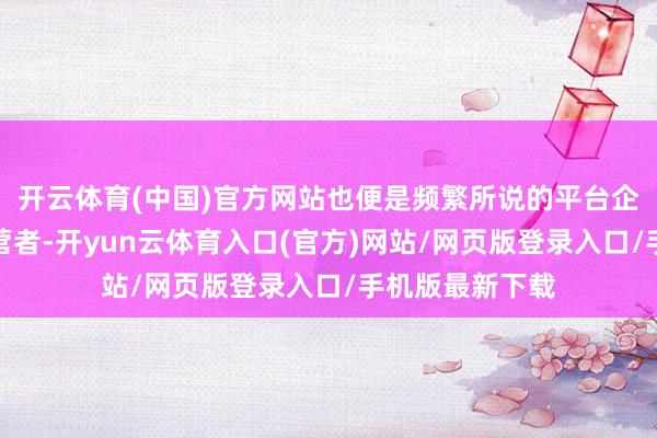 开云体育(中国)官方网站也便是频繁所说的平台企业;平台内经营者-开yun云体育入口(官方)网站/网页版登录入口/手机版最新下载
