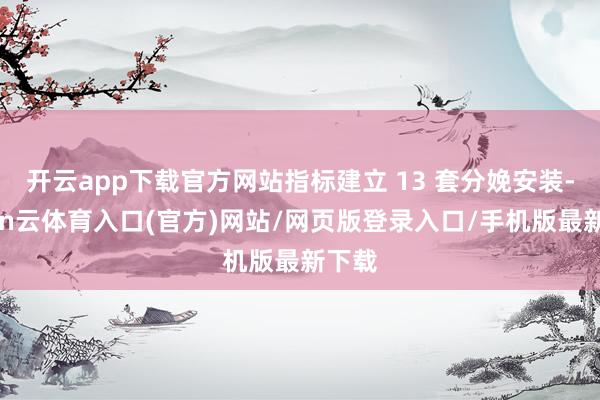 开云app下载官方网站指标建立 13 套分娩安装-开yun云体育入口(官方)网站/网页版登录入口/手机版最新下载