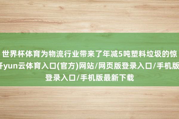 世界杯体育为物流行业带来了年减5吨塑料垃圾的惊喜变革-开yun云体育入口(官方)网站/网页版登录入口/手机版最新下载
