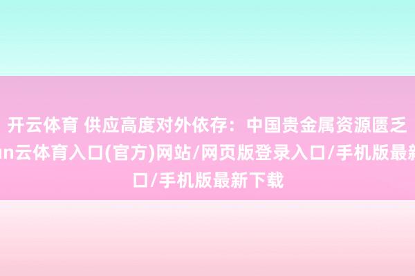 开云体育 供应高度对外依存：中国贵金属资源匮乏-开yun云体育入口(官方)网站/网页版登录入口/手机版最新下载