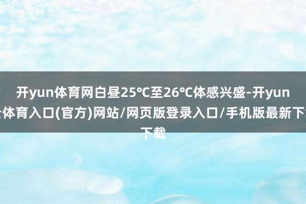 开yun体育网白昼25℃至26℃体感兴盛-开yun云体育入口(官方)网站/网页版登录入口/手机版最新下载