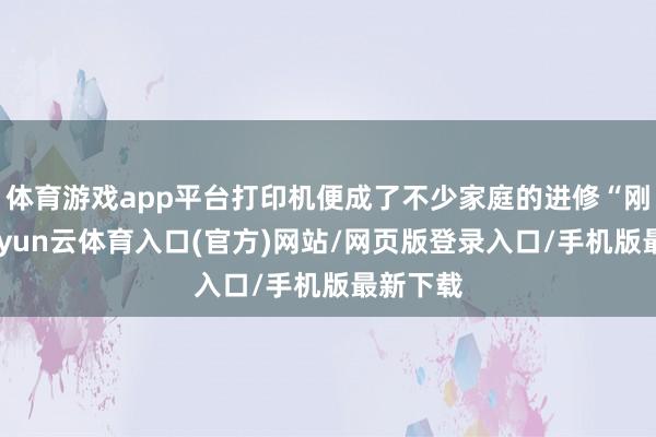 体育游戏app平台打印机便成了不少家庭的进修“刚需”-开yun云体育入口(官方)网站/网页版登录入口/手机版最新下载