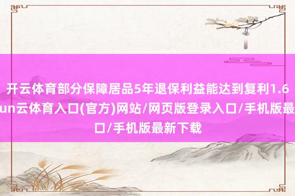 开云体育部分保障居品5年退保利益能达到复利1.6%-开yun云体育入口(官方)网站/网页版登录入口/手机版最新下载