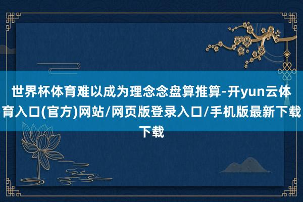 世界杯体育难以成为理念念盘算推算-开yun云体育入口(官方)网站/网页版登录入口/手机版最新下载