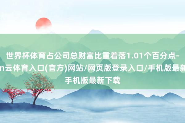 世界杯体育占公司总财富比重着落1.01个百分点-开yun云体育入口(官方)网站/网页版登录入口/手机版最新下载