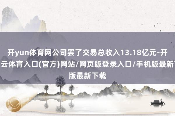 开yun体育网公司罢了交易总收入13.18亿元-开yun云体育入口(官方)网站/网页版登录入口/手机版最新下载