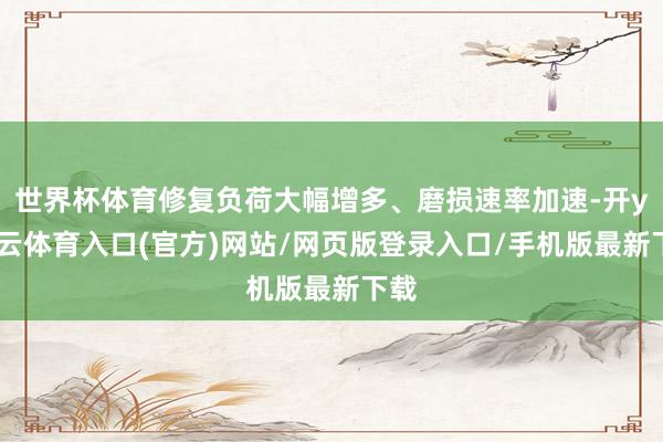 世界杯体育修复负荷大幅增多、磨损速率加速-开yun云体育入口(官方)网站/网页版登录入口/手机版最新下载