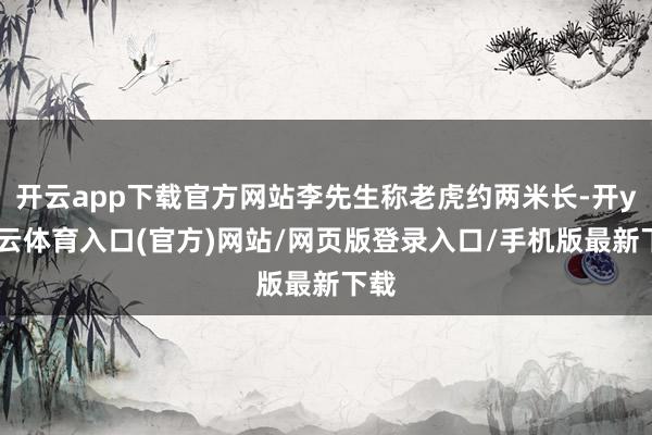 开云app下载官方网站李先生称老虎约两米长-开yun云体育入口(官方)网站/网页版登录入口/手机版最新下载