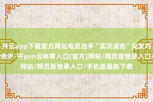 开云app下载官方网站电竞选手“实况波吉”突发巧合死字，年仅30余岁-开yun云体育入口(官方)网站/网页版登录入口/手机版最新下载